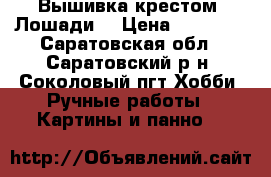 Вышивка крестом “Лошади“ › Цена ­ 30 000 - Саратовская обл., Саратовский р-н, Соколовый пгт Хобби. Ручные работы » Картины и панно   